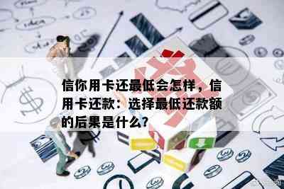 信你用卡还更低会怎样，信用卡还款：选择更低还款额的后果是什么？