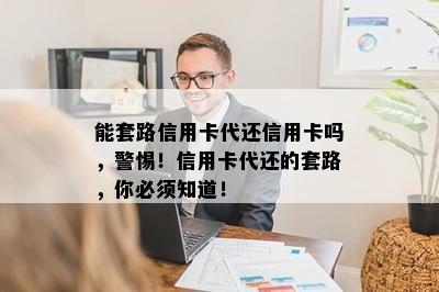 能套路信用卡代还信用卡吗，警惕！信用卡代还的套路，你必须知道！