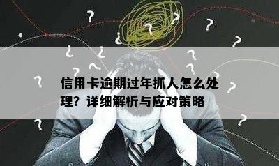 信用卡逾期过年抓人怎么处理？详细解析与应对策略