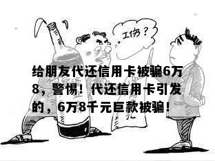 给朋友代还信用卡被骗6万8，警惕！代还信用卡引发的，6万8千元巨款被骗！