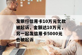 发银行信用卡10万元欠款被起诉，金额达10万元，另一起发信用卡5000元也被起诉