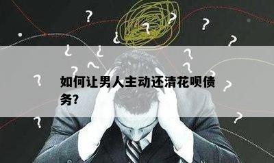 如何让男人主动还清花呗债务？