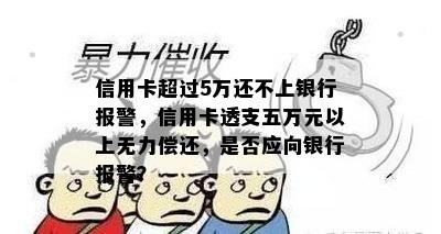 信用卡超过5万还不上银行报警，信用卡透支五万元以上无力偿还，是否应向银行报警？