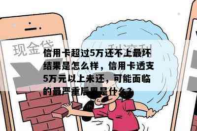 信用卡超过5万还不上最坏结果是怎么样，信用卡透支5万元以上未还，可能面临的最严重后果是什么？