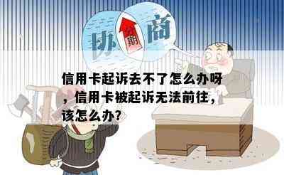 信用卡起诉去不了怎么办呀，信用卡被起诉无法前往，该怎么办？