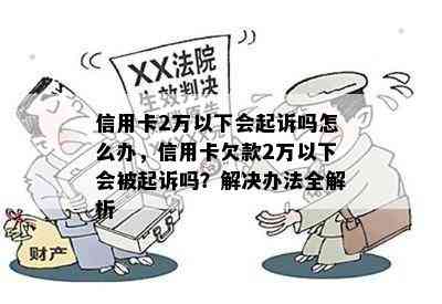 信用卡2万以下会起诉吗怎么办，信用卡欠款2万以下会被起诉吗？解决办法全解析