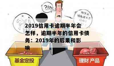 2019信用卡逾期半年会怎样，逾期半年的信用卡债务：2019年的后果和影响