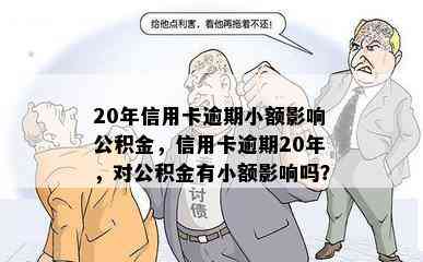 20年信用卡逾期小额影响公积金，信用卡逾期20年，对公积金有小额影响吗？