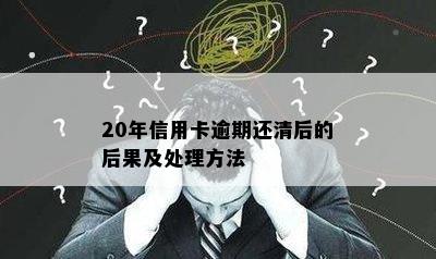 20年信用卡逾期还清后的后果及处理方法