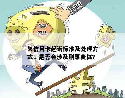 欠信用卡起诉标准及处理方式，是否会涉及刑事责任？