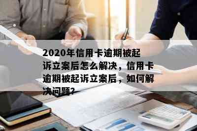 2020年信用卡逾期被起诉立案后怎么解决，信用卡逾期被起诉立案后，如何解决问题？