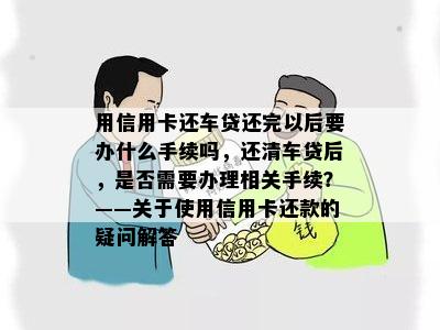 用信用卡还车贷还完以后要办什么手续吗，还清车贷后，是否需要办理相关手续？——关于使用信用卡还款的疑问解答