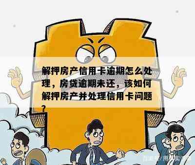 解押房产信用卡逾期怎么处理，房贷逾期未还，该如何解押房产并处理信用卡问题？