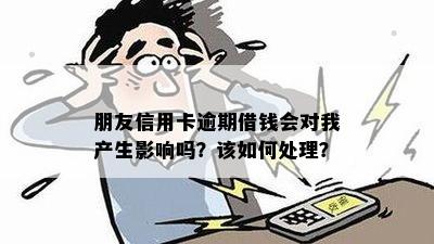 朋友信用卡逾期借钱会对我产生影响吗？该如何处理？