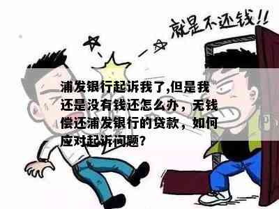 浦发银行起诉我了,但是我还是没有钱还怎么办，无钱偿还浦发银行的贷款，如何应对起诉问题？