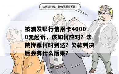 被浦发银行信用卡40000元起诉，该如何应对？法院传票何时到达？欠款判决后会有什么后果？