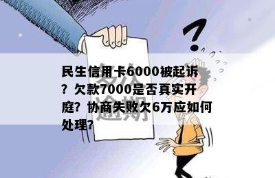 民生信用卡6000被起诉？欠款7000是否真实开庭？协商失败欠6万应如何处理？