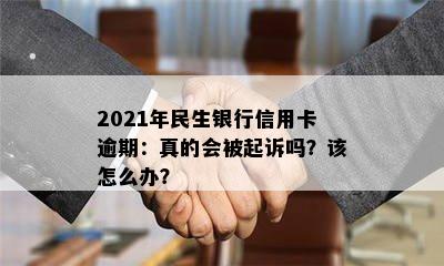 2021年民生银行信用卡逾期：真的会被起诉吗？该怎么办？