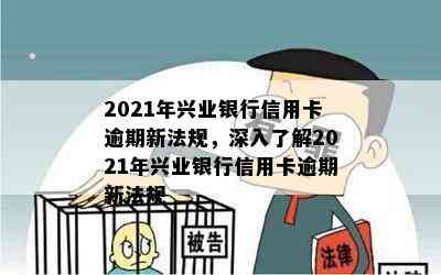 2021年兴业银行信用卡逾期新法规，深入了解2021年兴业银行信用卡逾期新法规