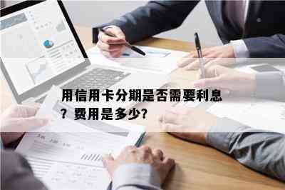 用信用卡分期是否需要利息？费用是多少？