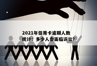 2021年信用卡逾期人数统计：多少人会面临诉讼？