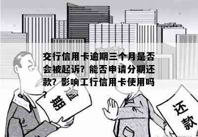 交行信用卡逾期三个月是否会被起诉？能否申请分期还款？影响工行信用卡使用吗？