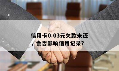 信用卡0.03元欠款未还，会否影响信用记录？