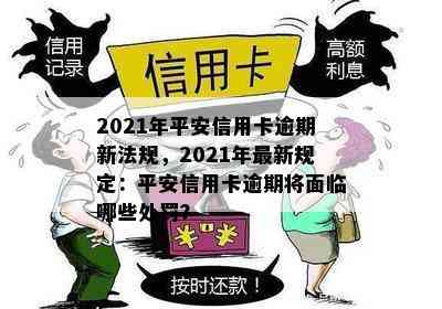 2021年平安信用卡逾期新法规，2021年最新规定：平安信用卡逾期将面临哪些处罚？