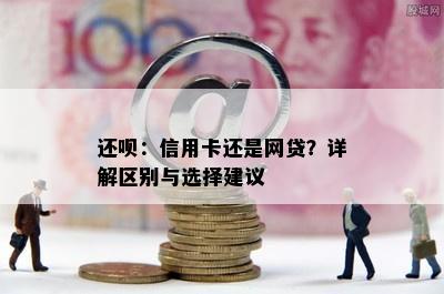 还呗：信用卡还是网贷？详解区别与选择建议