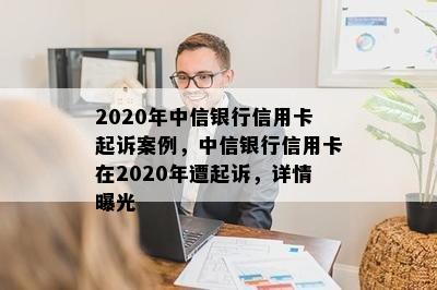 2020年中信银行信用卡起诉案例，中信银行信用卡在2020年遭起诉，详情曝光