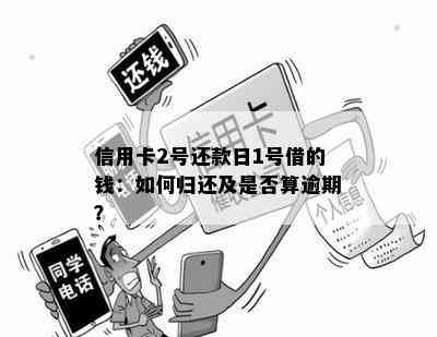 信用卡2号还款日1号借的钱：如何归还及是否算逾期？