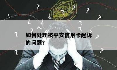 如何处理被平安信用卡起诉的问题？