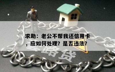 求助：老公不帮我还信用卡，应如何处理？是否违法？