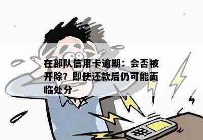 在部队信用卡逾期：会否被开除？即使还款后仍可能面临处分