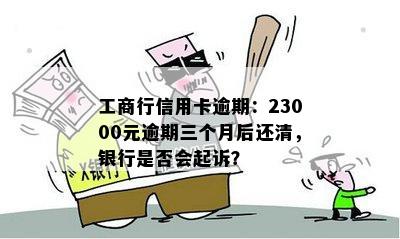 工商行信用卡逾期：23000元逾期三个月后还清，银行是否会起诉？