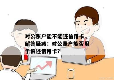 对公账户能不能还信用卡，解答疑惑：对公账户能否用于偿还信用卡？