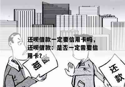 还呗借款一定要信用卡吗，还呗借款：是否一定需要信用卡？