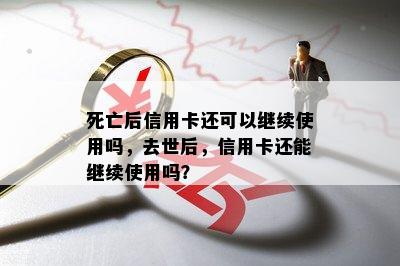 死亡后信用卡还可以继续使用吗，去世后，信用卡还能继续使用吗？