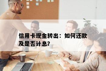 信用卡现金转出：如何还款及是否计息？