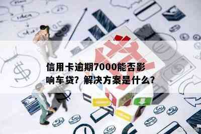 信用卡逾期7000能否影响车贷？解决方案是什么？