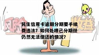 民生信用卡逾期分期要手续费违法？如何处理已分期但仍然无法偿还的情况？