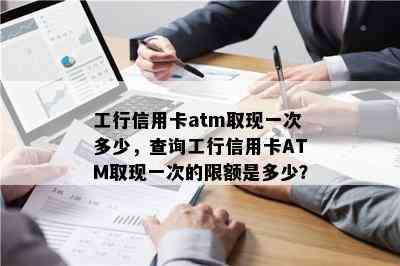 工行信用卡atm取现一次多少，查询工行信用卡ATM取现一次的限额是多少？