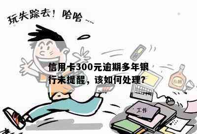 信用卡300元逾期多年银行未提醒，该如何处理？