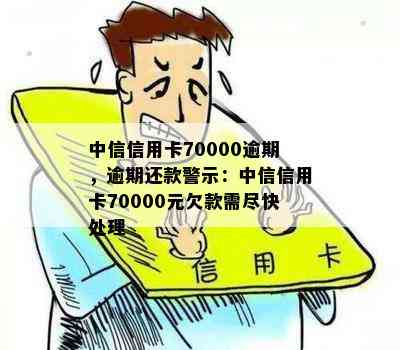 中信信用卡70000逾期，逾期还款警示：中信信用卡70000元欠款需尽快处理