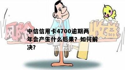 中信信用卡4700逾期两年会产生什么后果？如何解决？