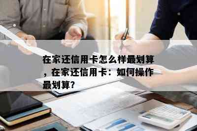 在家还信用卡怎么样最划算，在家还信用卡：如何操作最划算？