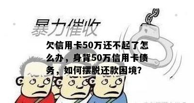 欠信用卡50万还不起了怎么办，身背50万信用卡债务，如何摆脱还款困境？