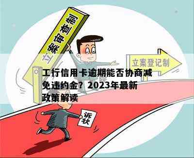 工行信用卡逾期能否协商减免违约金？2023年最新政策解读