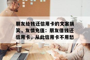 朋友给钱还信用卡的文案搞笑，友情充值：朋友借钱还信用卡，从此信用卡不用愁！