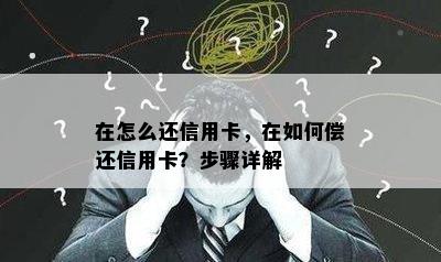 在怎么还信用卡，在如何偿还信用卡？步骤详解